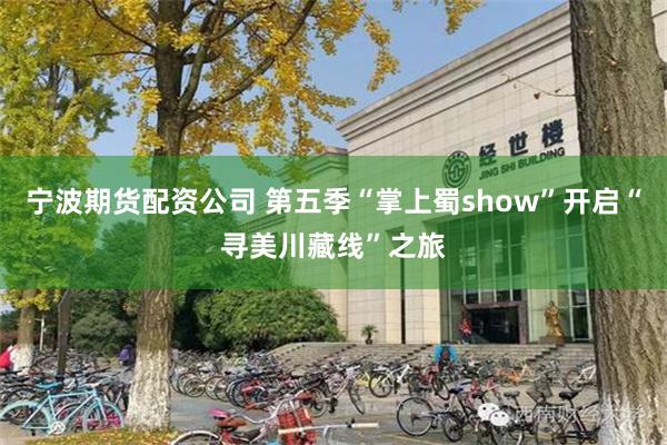 宁波期货配资公司 第五季“掌上蜀show”开启“寻美川藏线”之旅