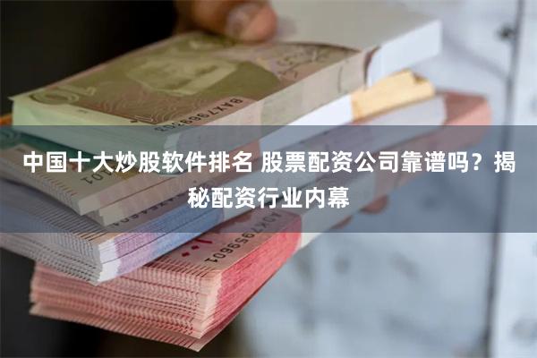 中国十大炒股软件排名 股票配资公司靠谱吗？揭秘配资行业内幕