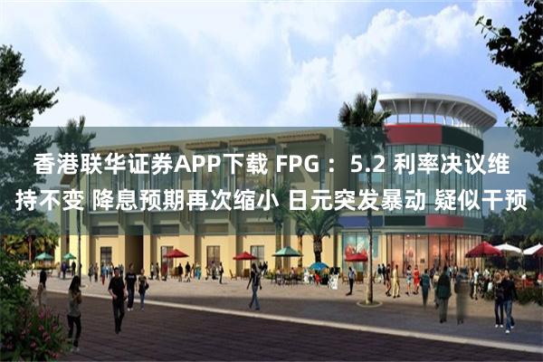 香港联华证券APP下载 FPG ：5.2 利率决议维持不变 降息预期再次缩小 日元突发暴动 疑似干预