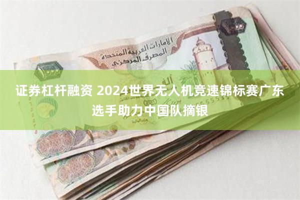 证券杠杆融资 2024世界无人机竞速锦标赛广东选手助力中国队摘银