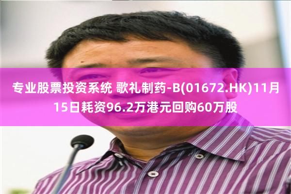 专业股票投资系统 歌礼制药-B(01672.HK)11月15日耗资96.2万港元回购60万股