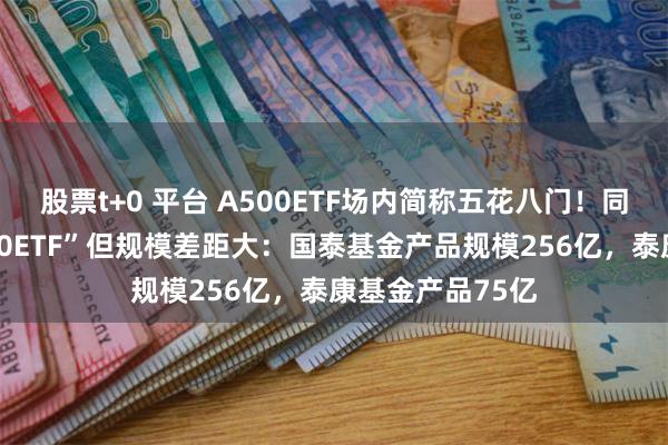 股票t+0 平台 A500ETF场内简称五花八门！同样叫“中证A500ETF”但规模差距大：国泰基金产品规模256亿，泰康基金产品75亿