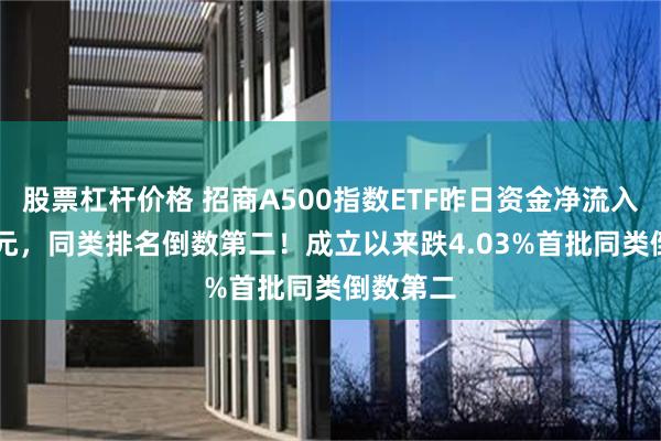 股票杠杆价格 招商A500指数ETF昨日资金净流入2.35亿元，同类排名倒数第二！成立以来跌4.03%首批同类倒数第二