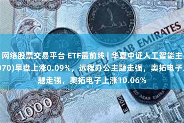 网络股票交易平台 ETF最前线 | 华夏中证人工智能主题ETF(515070)早盘上涨0.09%，远程办公主题走强，奥拓电子上涨10.06%