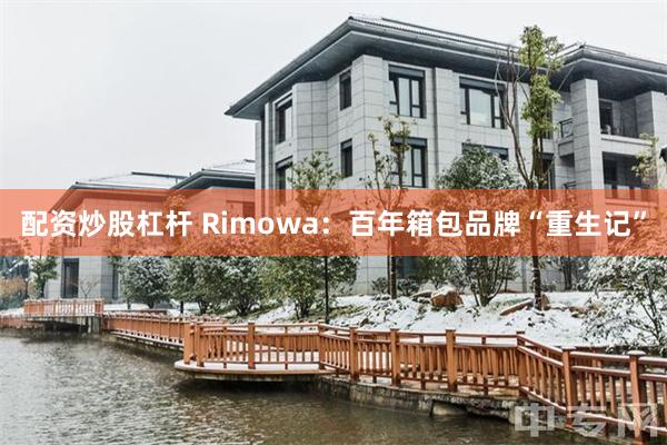 配资炒股杠杆 Rimowa：百年箱包品牌“重生记”