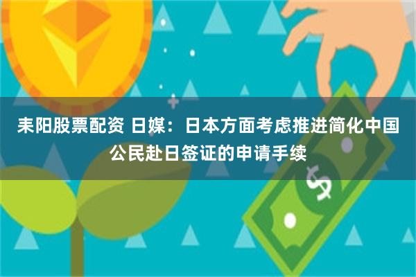 耒阳股票配资 日媒：日本方面考虑推进简化中国公民赴日签证的申请手续