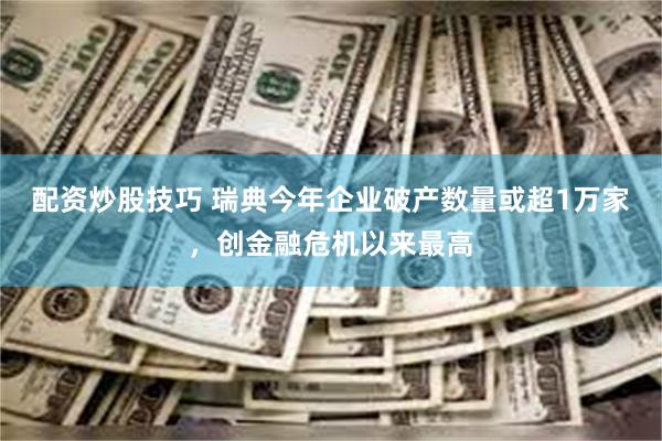 配资炒股技巧 瑞典今年企业破产数量或超1万家，创金融危机以来最高