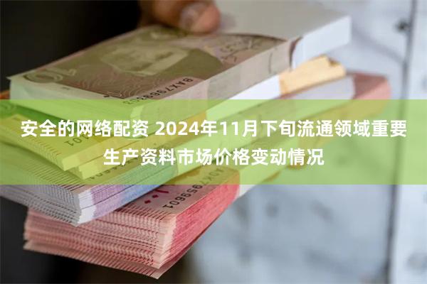 安全的网络配资 2024年11月下旬流通领域重要生产资料市场价格变动情况