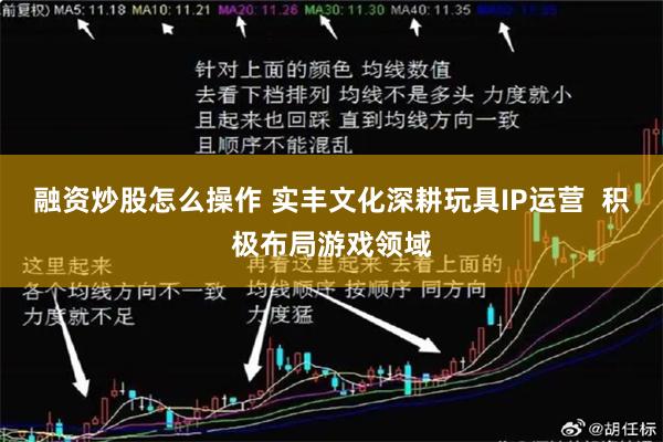 融资炒股怎么操作 实丰文化深耕玩具IP运营  积极布局游戏领域