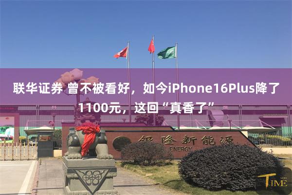 联华证券 曾不被看好，如今iPhone16Plus降了1100元，这回“真香了”