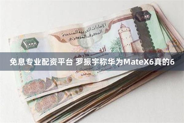 免息专业配资平台 罗振宇称华为MateX6真的6