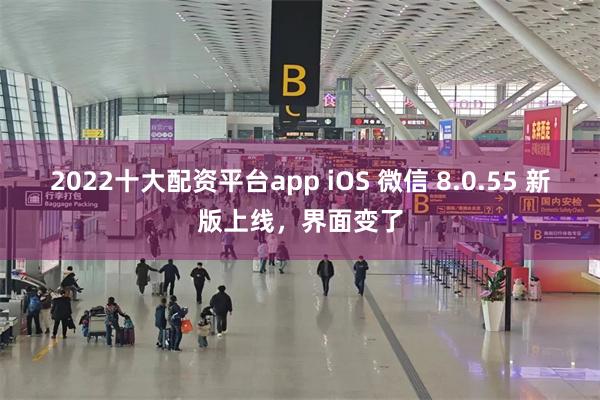 2022十大配资平台app iOS 微信 8.0.55 新版上线，界面变了