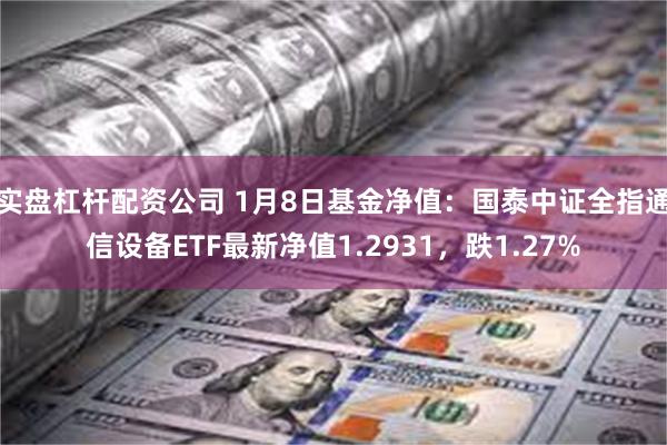 实盘杠杆配资公司 1月8日基金净值：国泰中证全指通信设备ETF最新净值1.2931，跌1.27%