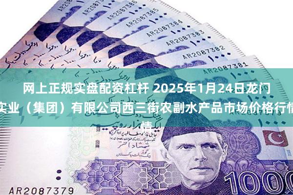 网上正规实盘配资杠杆 2025年1月24日龙门实业（集团）有限公司西三街农副水产品市场价格行情