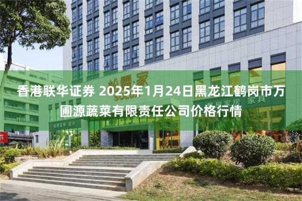 香港联华证券 2025年1月24日黑龙江鹤岗市万圃源蔬菜有限责任公司价格行情