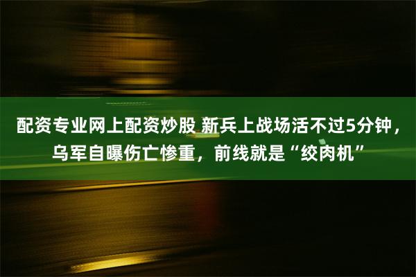 配资专业网上配资炒股 新兵上战场活不过5分钟，乌军自曝伤亡惨重，前线就是“绞肉机”