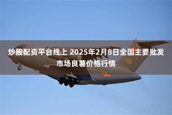 炒股配资平台线上 2025年2月8日全国主要批发市场良薯价格行情