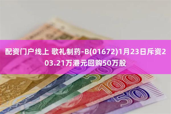 配资门户线上 歌礼制药-B(01672)1月23日斥资203.21万港元回购50万股