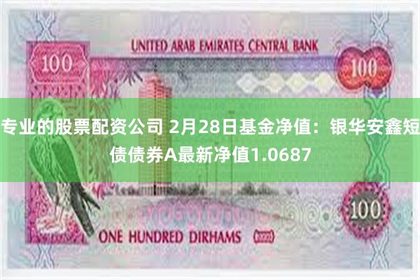 专业的股票配资公司 2月28日基金净值：银华安鑫短债债券A最新净值1.0687