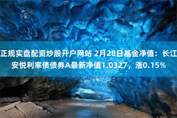 正规实盘配资炒股开户网站 2月28日基金净值：长江安悦利率债债券A最新净值1.0327，涨0.15%