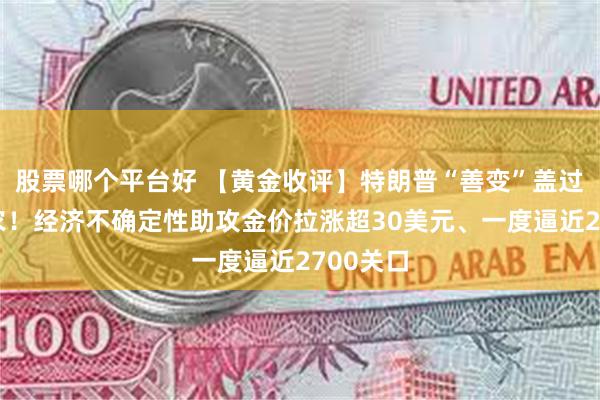 股票哪个平台好 【黄金收评】特朗普“善变”盖过亮眼非农！经济不确定性助攻金价拉涨超30美元、一度逼近2700关口