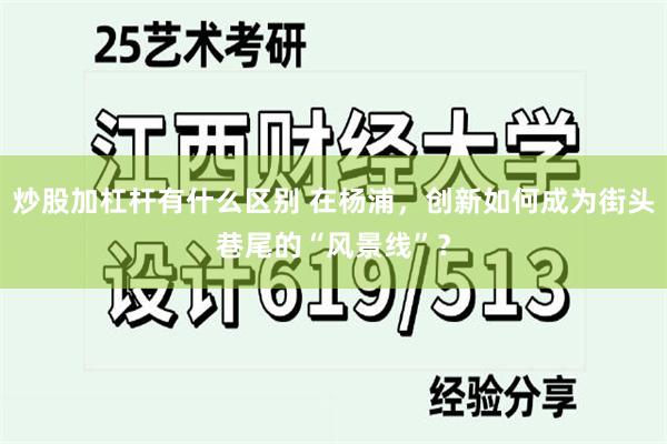 炒股加杠杆有什么区别 在杨浦，创新如何成为街头巷尾的“风景线”？