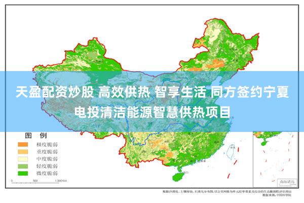 天盈配资炒股 高效供热 智享生活 同方签约宁夏电投清洁能源智慧供热项目