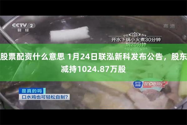 股票配资什么意思 1月24日联泓新科发布公告，股东减持1024.87万股