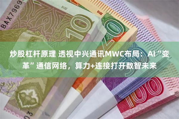 炒股杠杆原理 透视中兴通讯MWC布局：AI“变革”通信网络，算力+连接打开数智未来