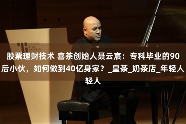 股票理财技术 喜茶创始人聂云宸：专科毕业的90后小伙，如何做到40亿身家？_皇茶_奶茶店_年轻人