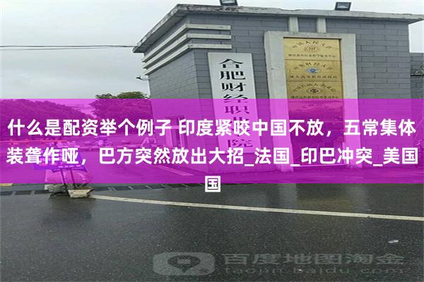什么是配资举个例子 印度紧咬中国不放，五常集体装聋作哑，巴方突然放出大招_法国_印巴冲突_美国