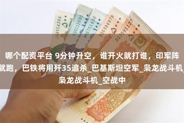 哪个配资平台 9分钟升空，谁开火就打谁，印军阵风扭头就跑，巴铁将用歼35追杀_巴基斯坦空军_枭龙战斗机_空战中